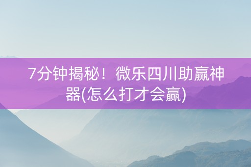 7分钟揭秘！微乐四川助赢神器(怎么打才会赢)