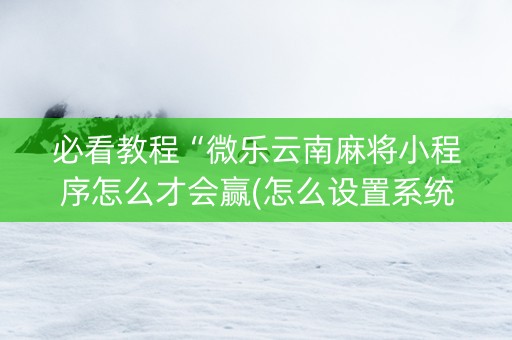 必看教程“微乐云南麻将小程序怎么才会赢(怎么设置系统给你好牌)