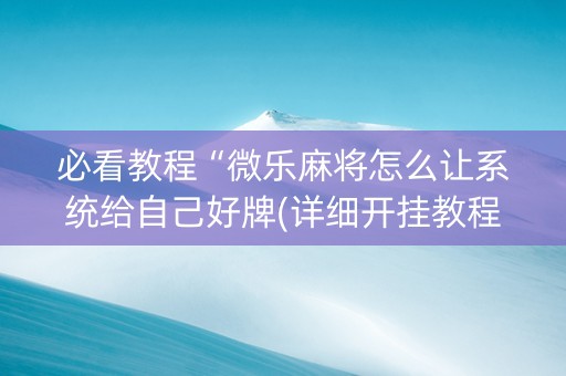 必看教程“微乐麻将怎么让系统给自己好牌(详细开挂教程)