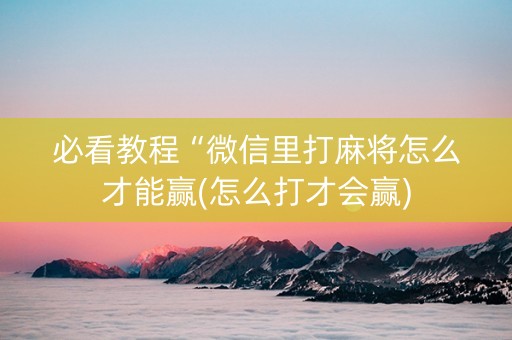 必看教程“微信里打麻将怎么才能赢(怎么打才会赢)