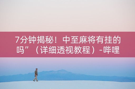 7分钟揭秘！中至麻将有挂的吗”（详细透视教程）-哔哩哔哩