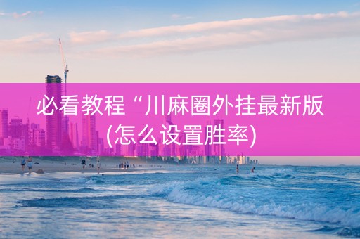 必看教程“川麻圈外挂最新版(怎么设置胜率)