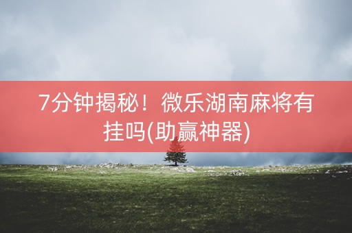 7分钟揭秘！微乐湖南麻将有挂吗(助赢神器)
