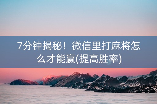 7分钟揭秘！微信里打麻将怎么才能赢(提高胜率)