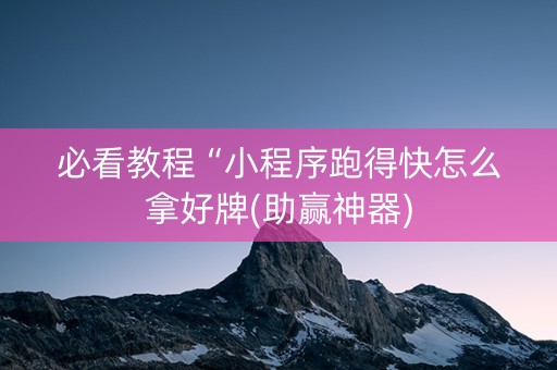 必看教程“小程序跑得快怎么拿好牌(助赢神器)