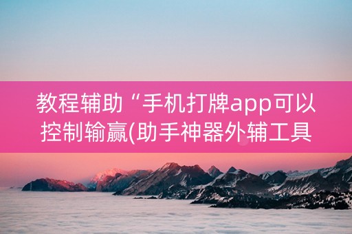 教程辅助“手机打牌app可以控制输赢(助手神器外辅工具)