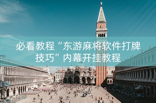 必看教程“东游麻将软件打牌技巧”内幕开挂教程