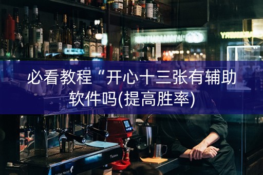 必看教程“开心十三张有辅助软件吗(提高胜率)