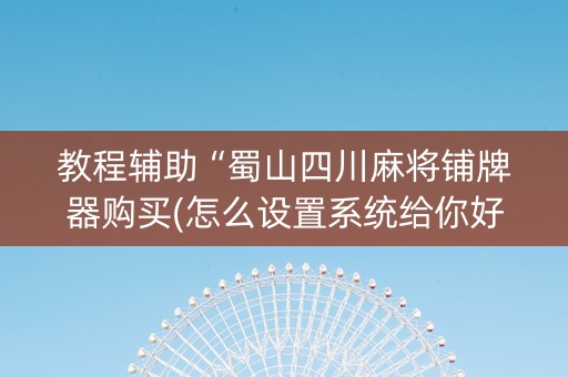 教程辅助“蜀山四川麻将铺牌器购买(怎么设置系统给你好牌)