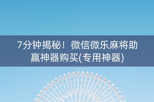 7分钟揭秘！微信微乐麻将助赢神器购买(专用神器)
