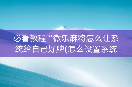 必看教程“微乐麻将怎么让系统给自己好牌(怎么设置系统给你好牌)