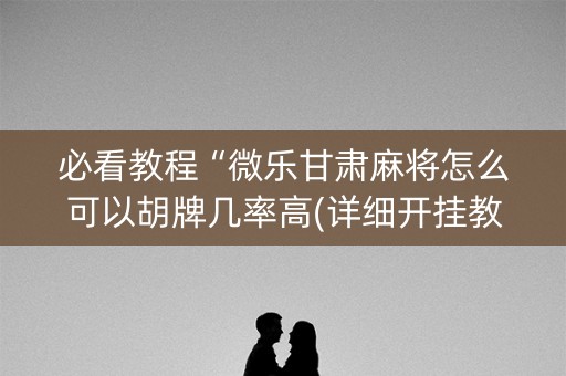 必看教程“微乐甘肃麻将怎么可以胡牌几率高(详细开挂教程)