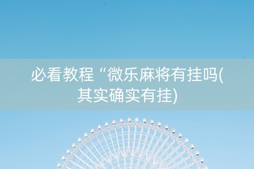 必看教程“微乐麻将有挂吗(其实确实有挂)