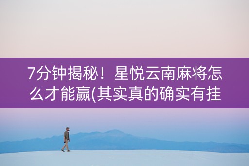 7分钟揭秘！星悦云南麻将怎么才能赢(其实真的确实有挂)