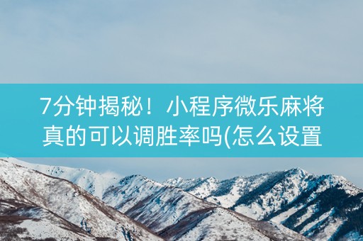 7分钟揭秘！小程序微乐麻将真的可以调胜率吗(怎么设置胜率)