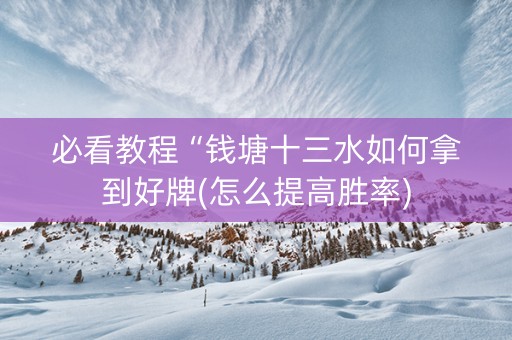 必看教程“钱塘十三水如何拿到好牌(怎么提高胜率)