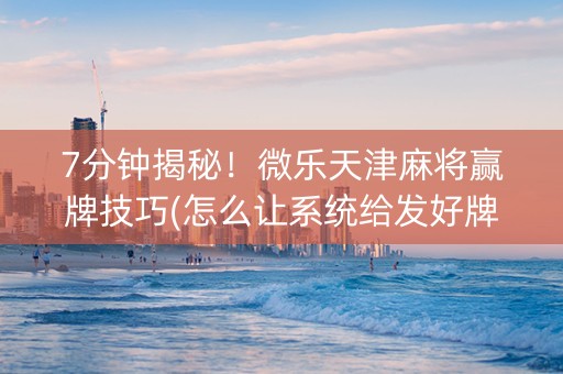 7分钟揭秘！微乐天津麻将赢牌技巧(怎么让系统给发好牌)