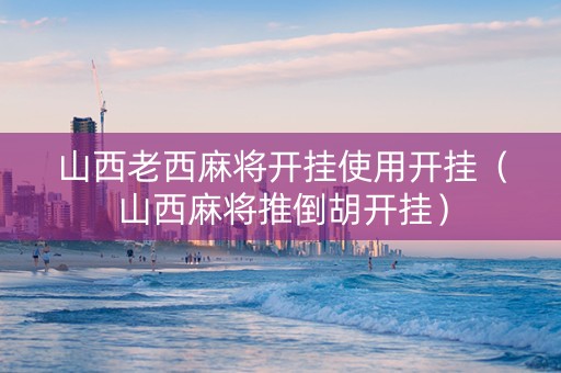 山西老西麻将开挂使用开挂（山西麻将推倒胡开挂）