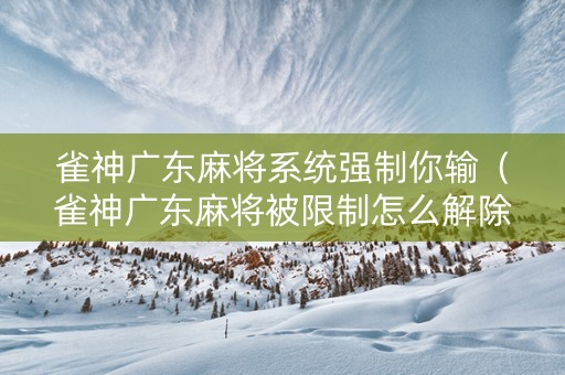 雀神广东麻将系统强制你输（雀神广东麻将被限制怎么解除）