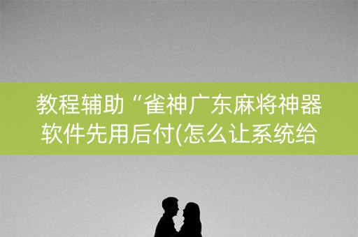 教程辅助“雀神广东麻将神器软件先用后付(怎么让系统给发好牌)