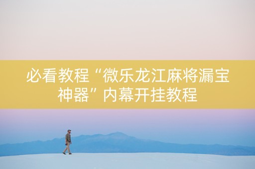 必看教程“微乐龙江麻将漏宝神器”内幕开挂教程