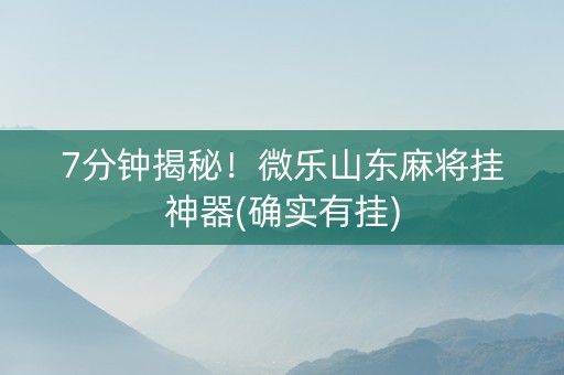 7分钟揭秘！微乐山东麻将挂神器(确实有挂)