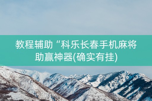 教程辅助“科乐长春手机麻将助赢神器(确实有挂)