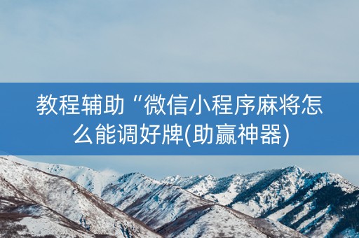教程辅助“微信小程序麻将怎么能调好牌(助赢神器)