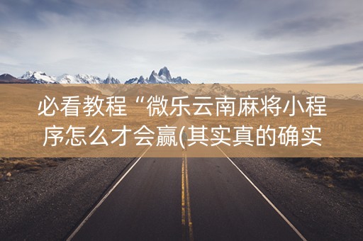 必看教程“微乐云南麻将小程序怎么才会赢(其实真的确实有挂)