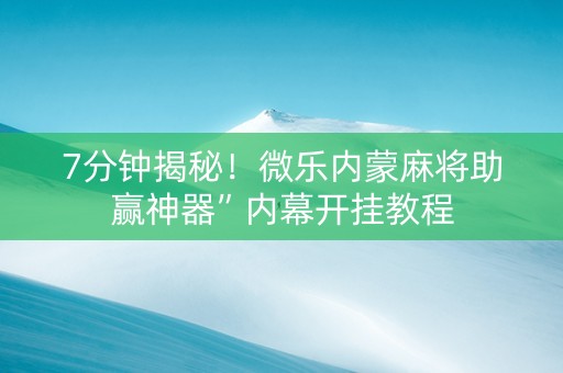 7分钟揭秘！微乐内蒙麻将助赢神器”内幕开挂教程