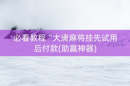 必看教程“大唐麻将挂先试用后付款(助赢神器)