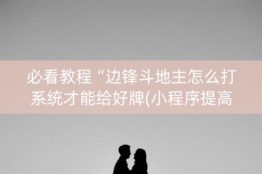 必看教程“边锋斗地主怎么打系统才能给好牌(小程序提高胜率)