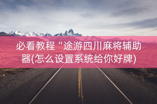 必看教程“途游四川麻将辅助器(怎么设置系统给你好牌)