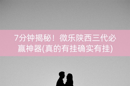 7分钟揭秘！微乐陕西三代必赢神器(真的有挂确实有挂)