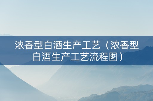 浓香型白酒生产工艺（浓香型白酒生产工艺流程图）