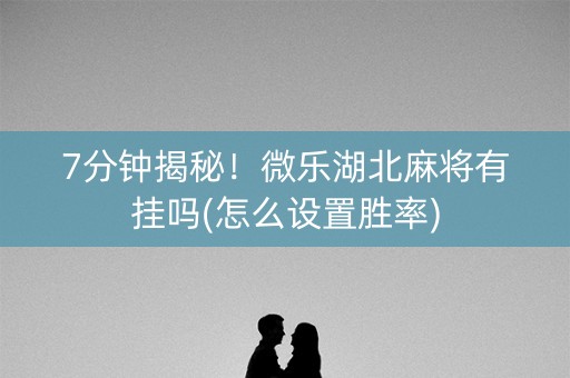 7分钟揭秘！微乐湖北麻将有挂吗(怎么设置胜率)