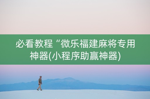 必看教程“微乐福建麻将专用神器(小程序助赢神器)