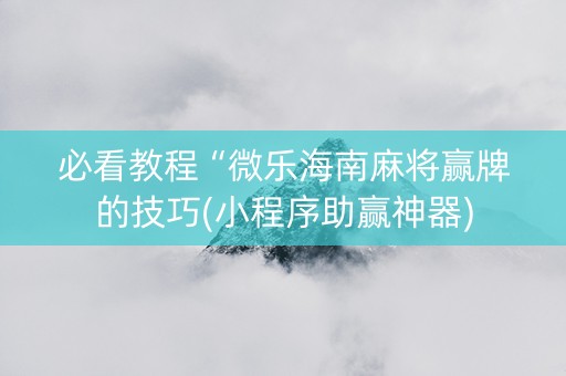 必看教程“微乐海南麻将赢牌的技巧(小程序助赢神器)