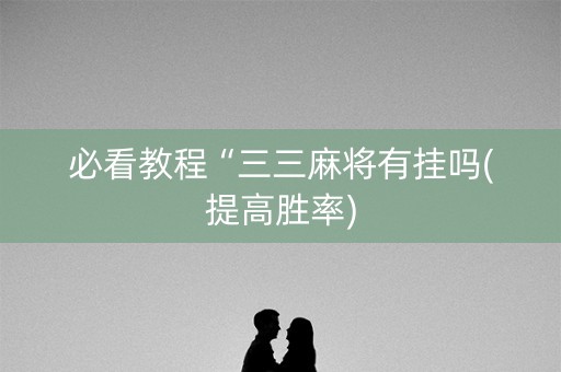 必看教程“三三麻将有挂吗(提高胜率)