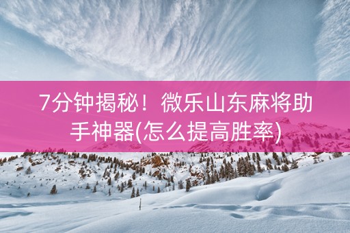 7分钟揭秘！微乐山东麻将助手神器(怎么提高胜率)