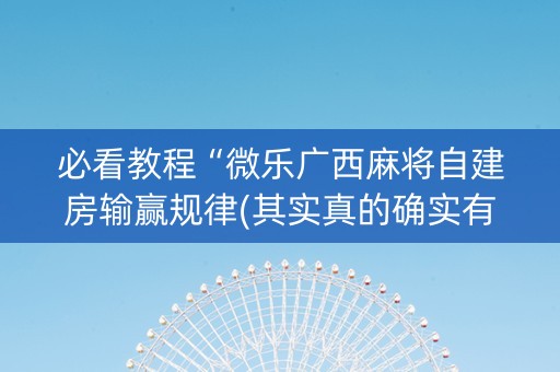 必看教程“微乐广西麻将自建房输赢规律(其实真的确实有挂)