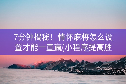 7分钟揭秘！情怀麻将怎么设置才能一直赢(小程序提高胜率)