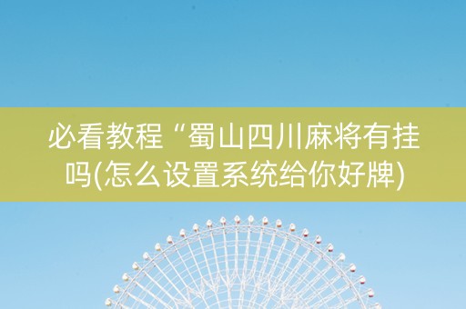 必看教程“蜀山四川麻将有挂吗(怎么设置系统给你好牌)