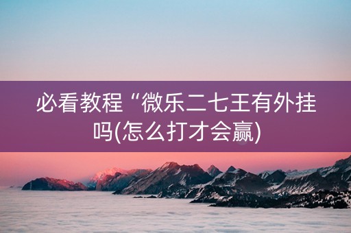 必看教程“微乐二七王有外挂吗(怎么打才会赢)