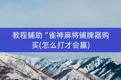 教程辅助“雀神麻将铺牌器购买(怎么打才会赢)