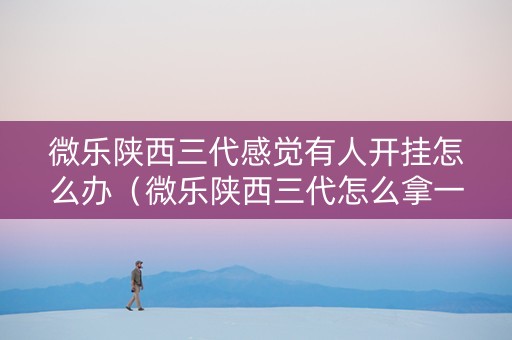 微乐陕西三代感觉有人开挂怎么办（微乐陕西三代怎么拿一手好牌）