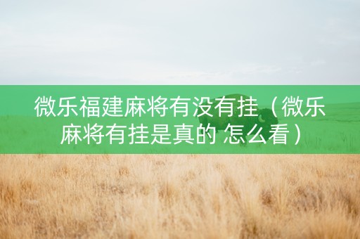 微乐福建麻将有没有挂（微乐麻将有挂是真的 怎么看）