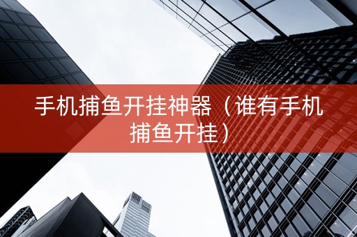 手机捕鱼开挂神器（谁有手机捕鱼开挂）