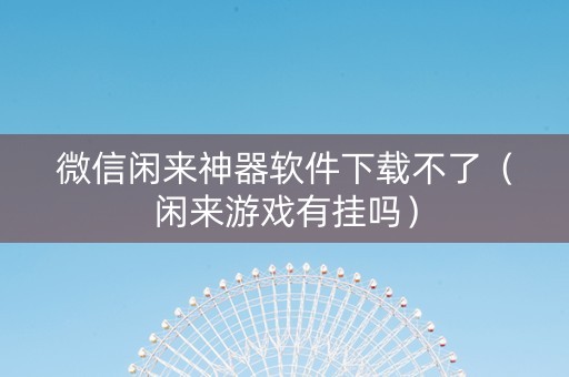 微信闲来神器软件下载不了（闲来游戏有挂吗）