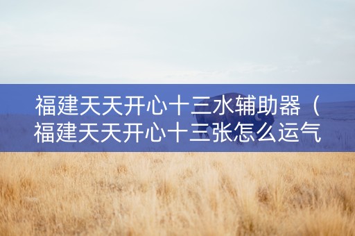 福建天天开心十三水辅助器（福建天天开心十三张怎么运气会好）